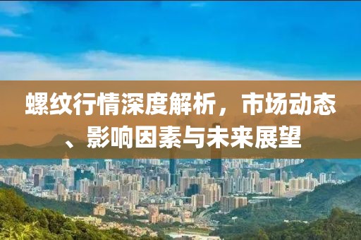 螺紋行情深度解析，市場動態(tài)、影響因素與未來展望