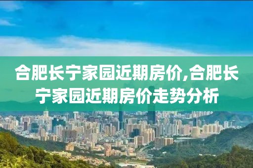 合肥長寧家園近期房價(jià),合肥長寧家園近期房價(jià)走勢分析