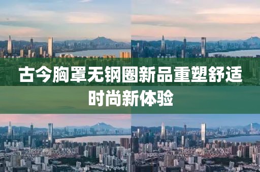 古今胸罩無鋼圈新品重塑舒適時(shí)尚新體驗(yàn)