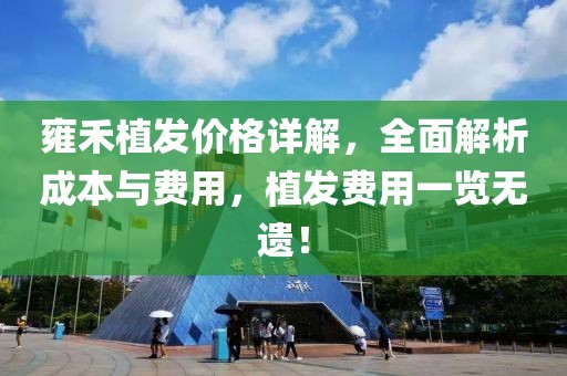 雍禾植發(fā)價(jià)格詳解，全面解析成本與費(fèi)用，植發(fā)費(fèi)用一覽無(wú)遺！