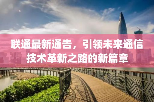 聯(lián)通最新通告，引領(lǐng)未來(lái)通信技術(shù)革新之路的新篇章
