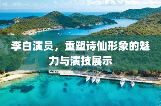 李白演員，重塑詩(shī)仙形象的魅力與演技展示