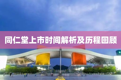 同仁堂上市時(shí)間解析及歷程回顧