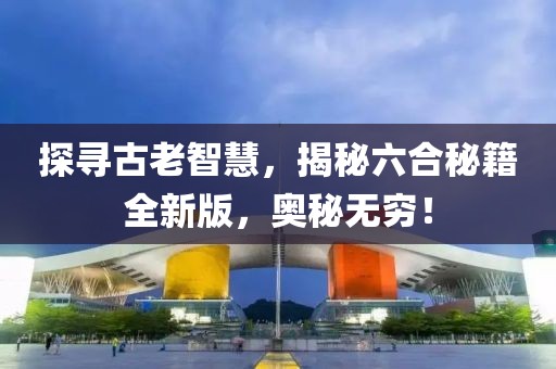 探尋古老智慧，揭秘六合秘籍全新版，奧秘?zé)o窮！