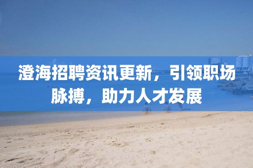 澄海招聘資訊更新，引領(lǐng)職場(chǎng)脈搏，助力人才發(fā)展