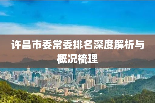 許昌市委常委排名深度解析與概況梳理