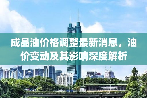 成品油價格調整最新消息，油價變動及其影響深度解析