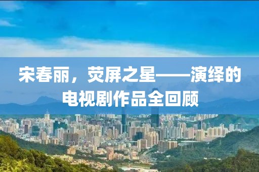 宋春麗，熒屏之星——演繹的電視劇作品全回顧