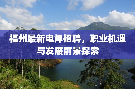 福州最新電焊招聘，職業(yè)機(jī)遇與發(fā)展前景探索