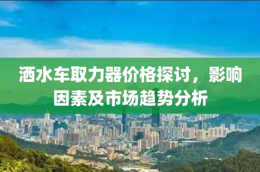 灑水車取力器價格探討，影響因素及市場趨勢分析