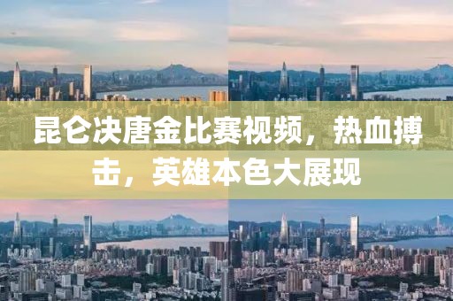 昆侖決唐金比賽視頻，熱血搏擊，英雄本色大展現(xiàn)