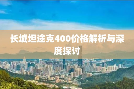 長(zhǎng)城坦途克400價(jià)格解析與深度探討