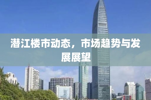 潛江樓市動態(tài)，市場趨勢與發(fā)展展望