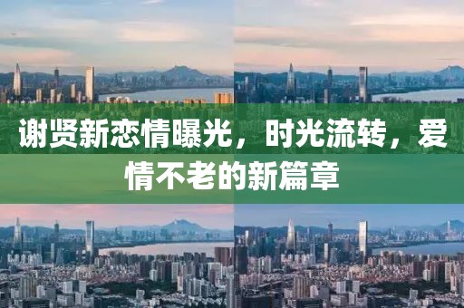 謝賢新戀情曝光，時(shí)光流轉(zhuǎn)，愛情不老的新篇章