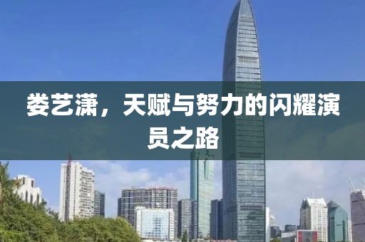 婁藝瀟，天賦與努力的閃耀演員之路