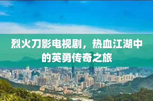 烈火刀影電視劇，熱血江湖中的英勇傳奇之旅