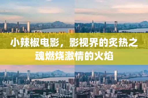 小辣椒電影，影視界的炙熱之魂燃燒激情的火焰