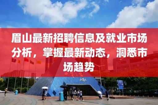 眉山最新招聘信息及就業(yè)市場分析，掌握最新動態(tài)，洞悉市場趨勢