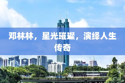 鄧林林，星光璀璨，演繹人生傳奇