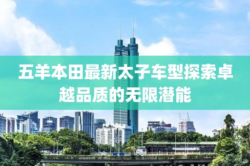 五羊本田最新太子車型探索卓越品質(zhì)的無限潛能