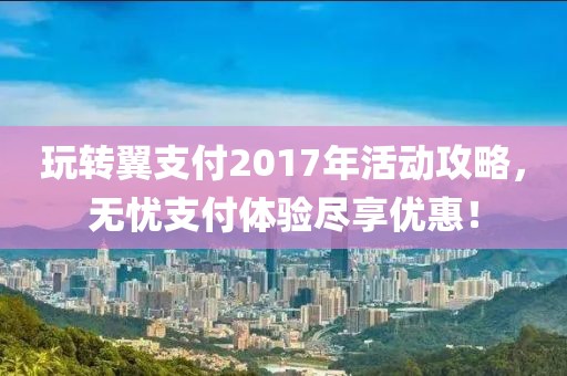 玩轉(zhuǎn)翼支付2017年活動(dòng)攻略，無憂支付體驗(yàn)盡享優(yōu)惠！