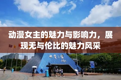 動(dòng)漫女主的魅力與影響力，展現(xiàn)無與倫比的魅力風(fēng)采