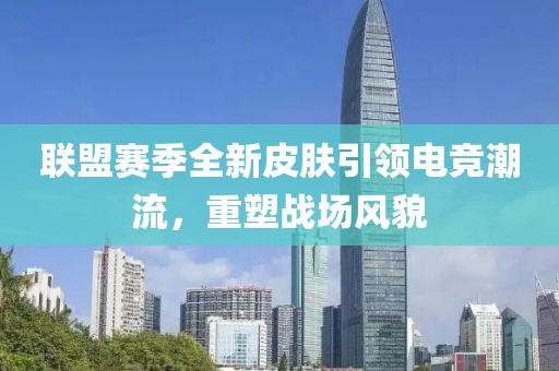 聯(lián)盟賽季全新皮膚引領(lǐng)電競潮流，重塑戰(zhàn)場風(fēng)貌