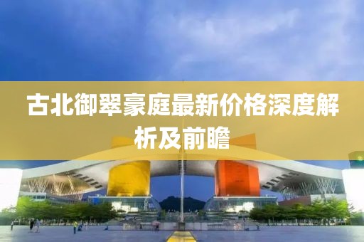 古北御翠豪庭最新價(jià)格深度解析及前瞻