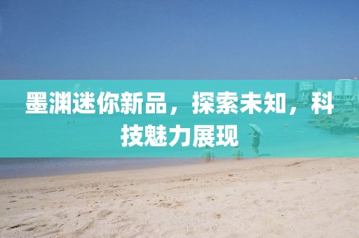墨淵迷你新品，探索未知，科技魅力展現(xiàn)