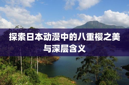 探索日本動(dòng)漫中的八重櫻之美與深層含義