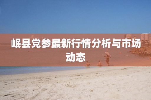 岷縣黨參最新行情分析與市場(chǎng)動(dòng)態(tài)