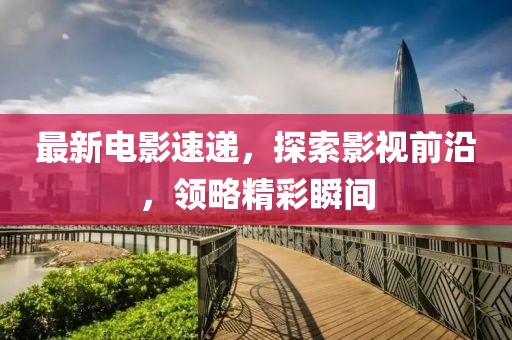 最新電影速遞，探索影視前沿，領(lǐng)略精彩瞬間