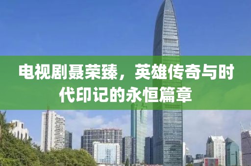 電視劇聶榮臻，英雄傳奇與時(shí)代印記的永恒篇章
