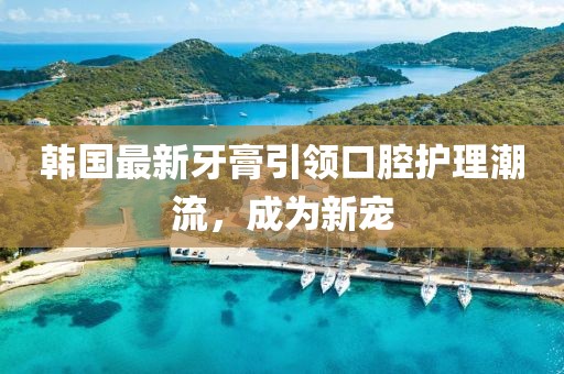 韓國最新牙膏引領口腔護理潮流，成為新寵