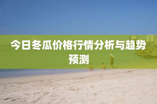 今日冬瓜價格行情分析與趨勢預測