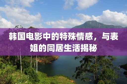 韓國電影中的特殊情感，與表姐的同居生活揭秘