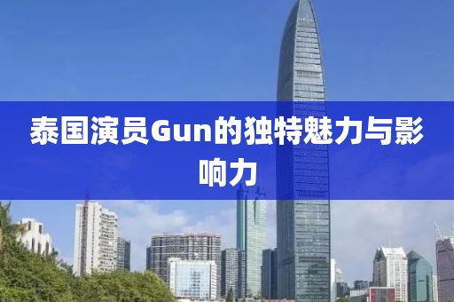 泰國演員Gun的獨(dú)特魅力與影響力