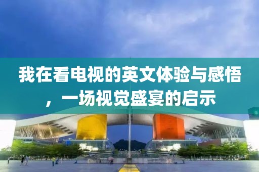 我在看電視的英文體驗(yàn)與感悟，一場視覺盛宴的啟示