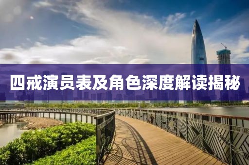 四戒演員表及角色深度解讀揭秘