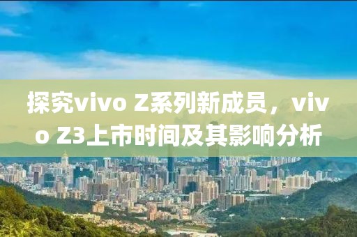探究vivo Z系列新成員，vivo Z3上市時(shí)間及其影響分析