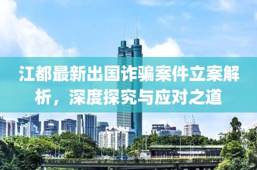 江都最新出國詐騙案件立案解析，深度探究與應(yīng)對之道