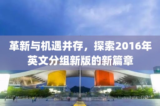 革新與機(jī)遇并存，探索2016年英文分組新版的新篇章