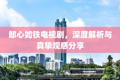 郎心如鐵電視劇，深度解析與真摯觀感分享