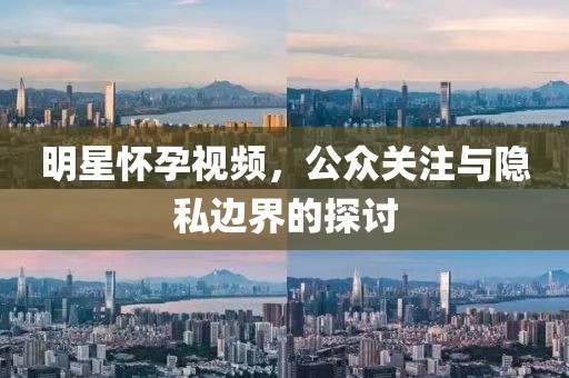 明星懷孕視頻，公眾關(guān)注與隱私邊界的探討