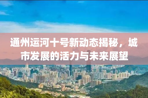 通州運河十號新動態(tài)揭秘，城市發(fā)展的活力與未來展望