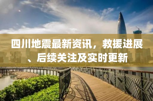 四川地震最新資訊，救援進展、后續(xù)關(guān)注及實時更新
