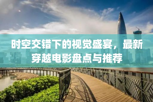 時空交錯下的視覺盛宴，最新穿越電影盤點與推薦