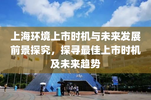 上海環(huán)境上市時機與未來發(fā)展前景探究，探尋最佳上市時機及未來趨勢