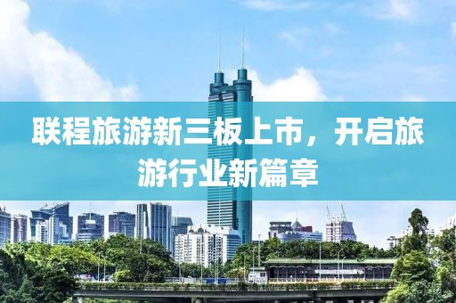 聯(lián)程旅游新三板上市，開啟旅游行業(yè)新篇章