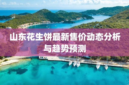 山東花生餅最新售價動態(tài)分析與趨勢預測